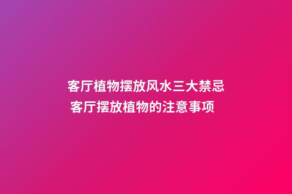 客厅植物摆放风水三大禁忌 客厅摆放植物的注意事项